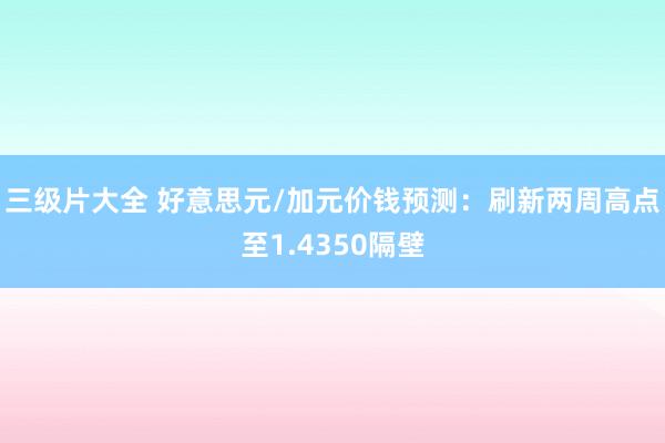 三级片大全 好意思元/加元价钱预测：刷新两周高点至1.4350隔壁