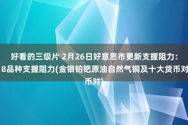 好看的三级片 2月26日好意思市更新支握阻力：18品种支握阻力(金银铂钯原油自然气铜及十大货币对)