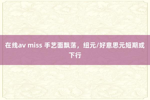 在线av miss 手艺面飘荡，纽元/好意思元短期或下行
