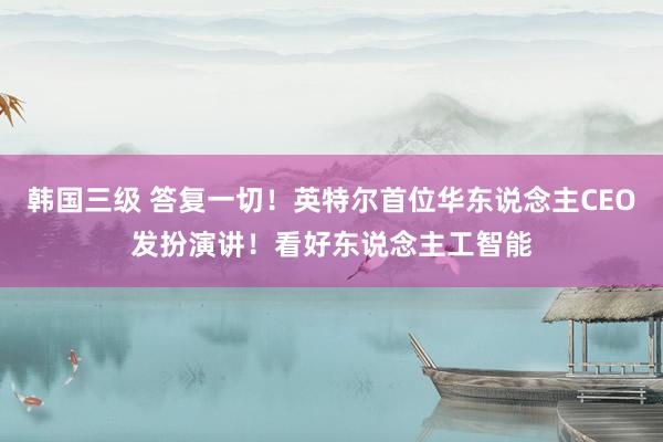 韩国三级 答复一切！英特尔首位华东说念主CEO发扮演讲！看好东说念主工智能
