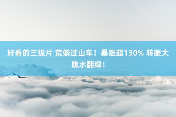 好看的三级片 荒僻过山车！暴涨超130% 转眼大跳水翻绿！