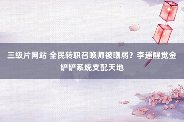 三级片网站 全民转职召唤师被嘲弱？李遥醒觉金铲铲系统支配天地