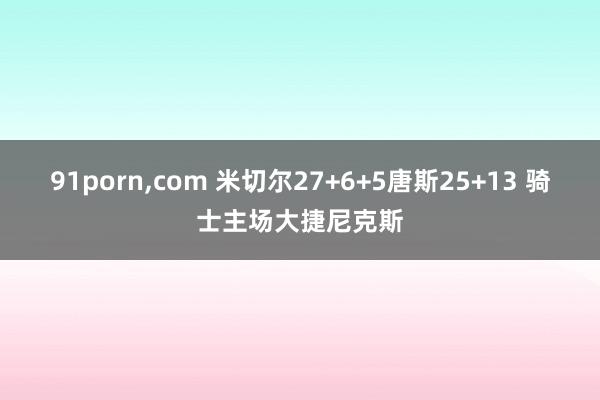 91porn,com 米切尔27+6+5唐斯25+13 骑士主场大捷尼克斯