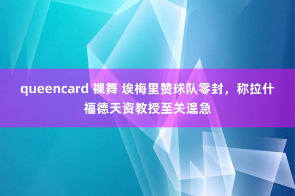 queencard 裸舞 埃梅里赞球队零封，称拉什福德天资教授至关遑急