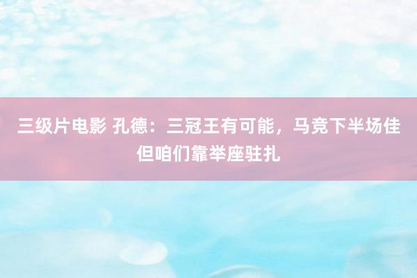 三级片电影 孔德：三冠王有可能，马竞下半场佳但咱们靠举座驻扎