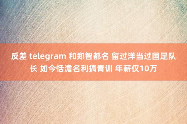 反差 telegram 和郑智都名 留过洋当过国足队长 如今恬澹名利搞青训 年薪仅10万