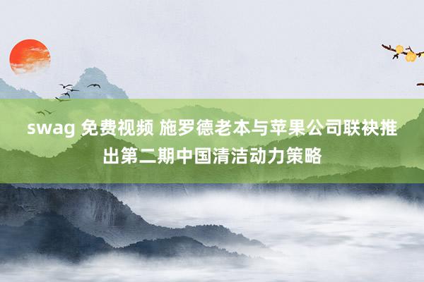 swag 免费视频 施罗德老本与苹果公司联袂推出第二期中国清洁动力策略