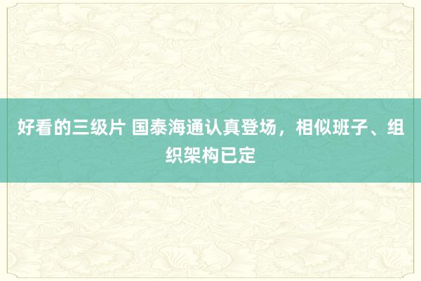 好看的三级片 国泰海通认真登场，相似班子、组织架构已定
