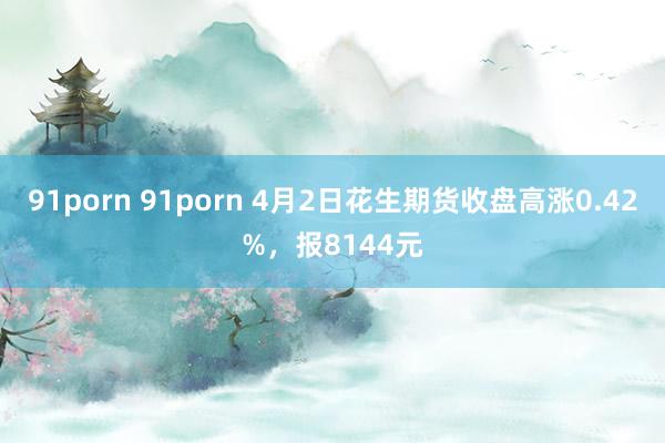 91porn 91porn 4月2日花生期货收盘高涨0.42%，报8144元