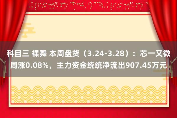 科目三 裸舞 本周盘货（3.24-3.28）：芯一又微周涨0.08%，主力资金统统净流出907.45万元