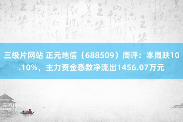 三级片网站 正元地信（688509）周评：本周跌10.10%，主力资金悉数净流出1456.07万元