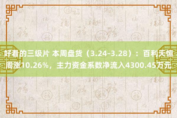 好看的三级片 本周盘货（3.24-3.28）：百利天恒周涨10.26%，主力资金系数净流入4300.45万元