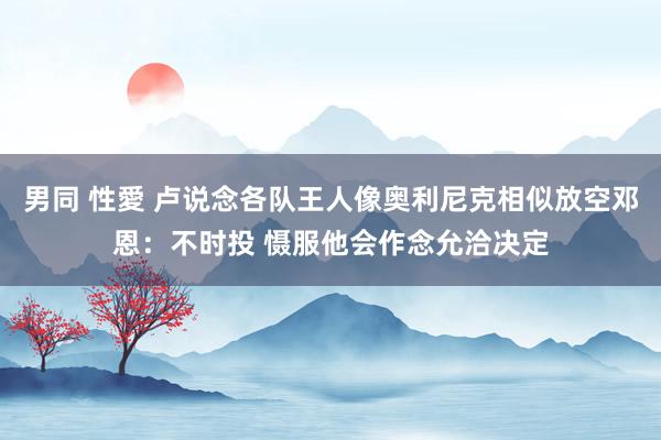 男同 性愛 卢说念各队王人像奥利尼克相似放空邓恩：不时投 慑服他会作念允洽决定