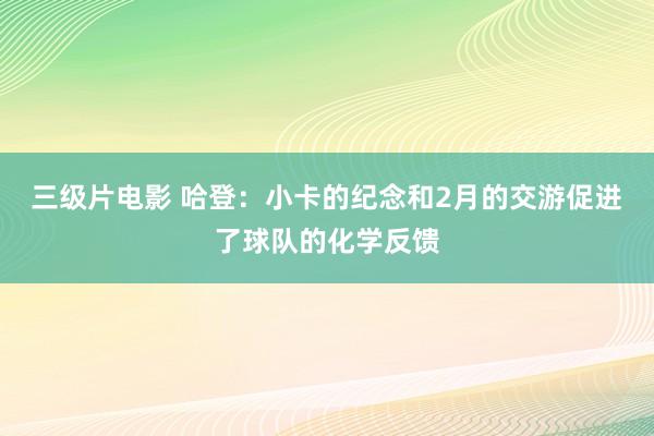 三级片电影 哈登：小卡的纪念和2月的交游促进了球队的化学反馈
