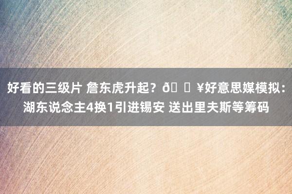 好看的三级片 詹东虎升起？💥好意思媒模拟：湖东说念主4换1引进锡安 送出里夫斯等筹码