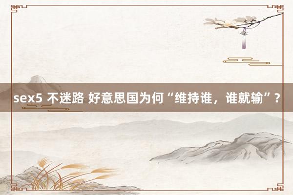 sex5 不迷路 好意思国为何“维持谁，谁就输”？