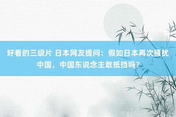 好看的三级片 日本网友提问：假如日本再次骚扰中国，中国东说念主敢抵挡吗？