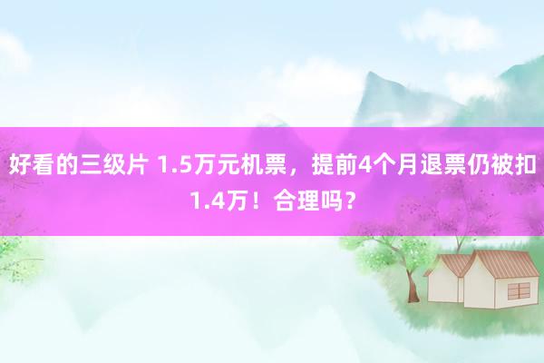 好看的三级片 1.5万元机票，提前4个月退票仍被扣1.4万！合理吗？