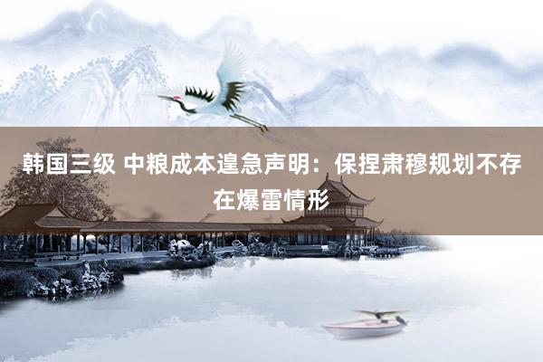 韩国三级 中粮成本遑急声明：保捏肃穆规划不存在爆雷情形