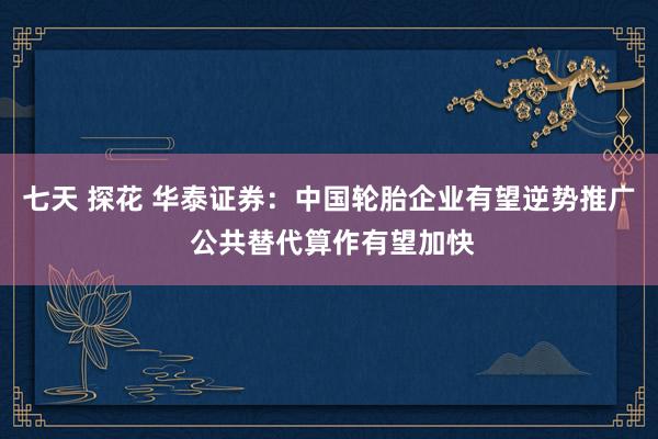 七天 探花 华泰证券：中国轮胎企业有望逆势推广 公共替代算作有望加快