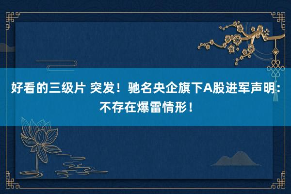 好看的三级片 突发！驰名央企旗下A股进军声明：不存在爆雷情形！