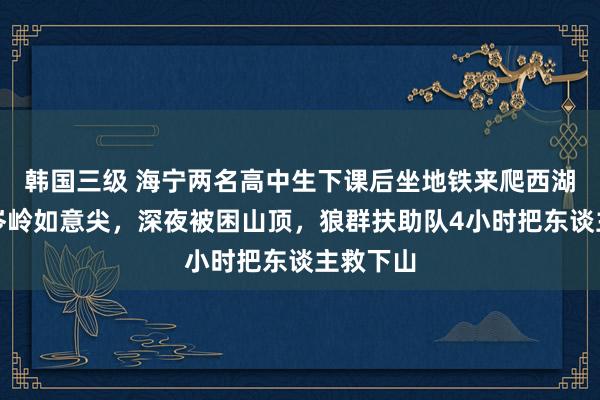 韩国三级 海宁两名高中生下课后坐地铁来爬西湖区的最岑岭如意尖，深夜被困山顶，狼群扶助队4小时把东谈主救下山