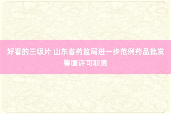 好看的三级片 山东省药监局进一步范例药品批发筹画许可职责