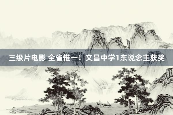 三级片电影 全省惟一！文昌中学1东说念主获奖