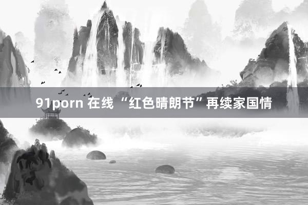 91porn 在线 “红色晴朗节”再续家国情