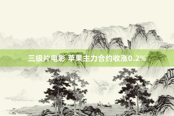 三级片电影 苹果主力合约收涨0.2%