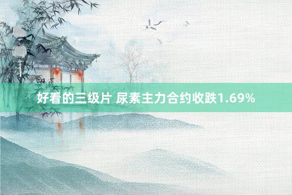 好看的三级片 尿素主力合约收跌1.69%