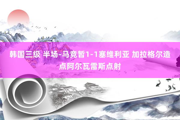 韩国三级 半场-马竞暂1-1塞维利亚 加拉格尔造点阿尔瓦雷斯点射