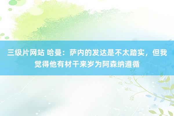 三级片网站 哈曼：萨内的发达是不太踏实，但我觉得他有材干来岁为阿森纳遵循