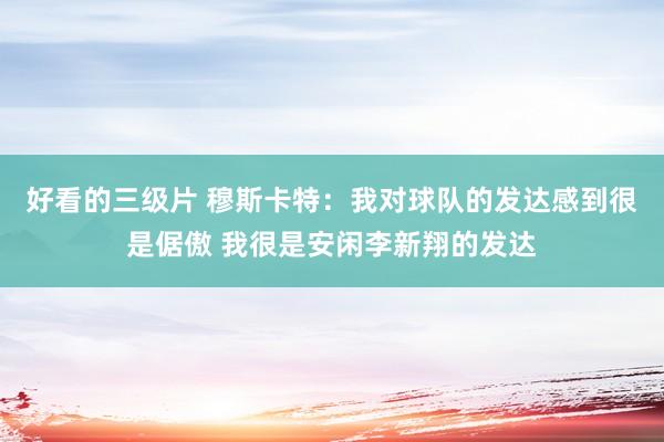 好看的三级片 穆斯卡特：我对球队的发达感到很是倨傲 我很是安闲李新翔的发达