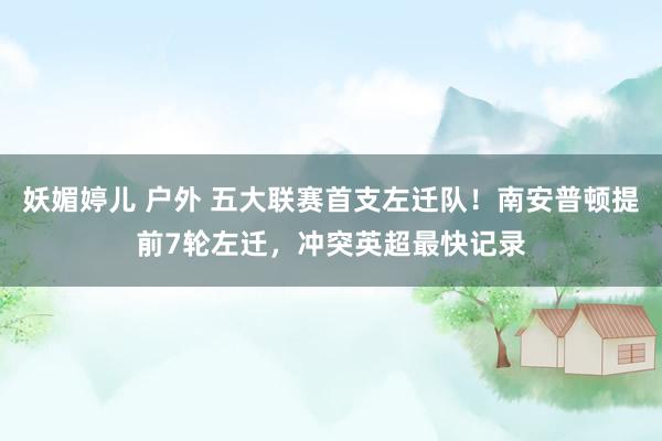 妖媚婷儿 户外 五大联赛首支左迁队！南安普顿提前7轮左迁，冲突英超最快记录