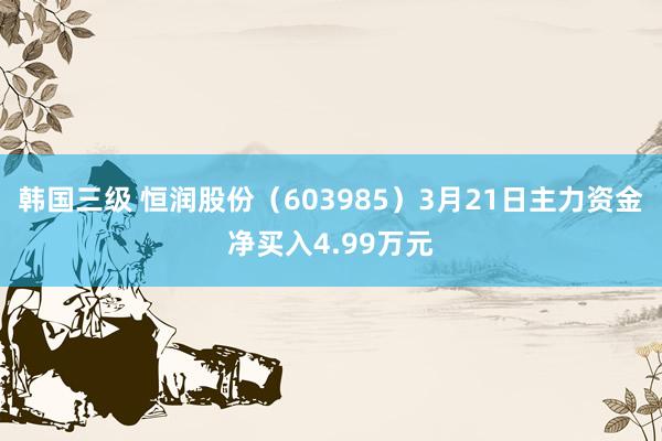 韩国三级 恒润股份（603985）3月21日主力资金净买入4.99万元