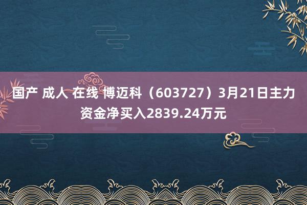 国产 成人 在线 博迈科（603727）3月21日主力资金净买入2839.24万元