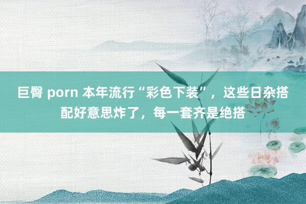 巨臀 porn 本年流行“彩色下装”，这些日杂搭配好意思炸了，每一套齐是绝搭