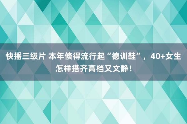 快播三级片 本年倏得流行起“德训鞋”，40+女生怎样搭齐高档又文静！