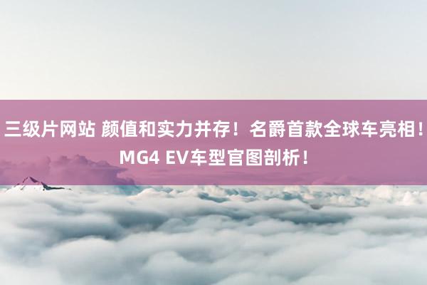 三级片网站 颜值和实力并存！名爵首款全球车亮相！MG4 EV车型官图剖析！