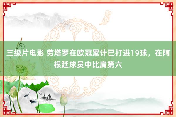 三级片电影 劳塔罗在欧冠累计已打进19球，在阿根廷球员中比肩第六