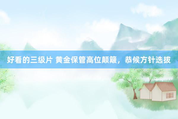 好看的三级片 黄金保管高位颠簸，恭候方针选拔