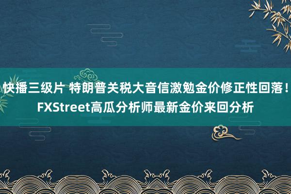 快播三级片 特朗普关税大音信激勉金价修正性回落！FXStreet高瓜分析师最新金价来回分析