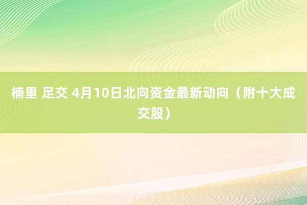 楠里 足交 4月10日北向资金最新动向（附十大成交股）