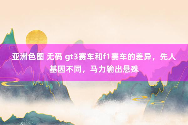 亚洲色图 无码 gt3赛车和f1赛车的差异，先人基因不同，马力输出悬殊