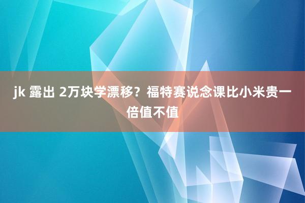 jk 露出 2万块学漂移？福特赛说念课比小米贵一倍值不值