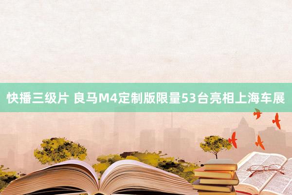 快播三级片 良马M4定制版限量53台亮相上海车展