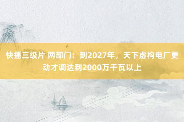 快播三级片 两部门：到2027年，天下虚构电厂更动才调达到2000万千瓦以上