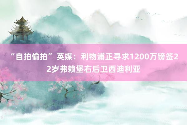 “自拍偷拍” 英媒：利物浦正寻求1200万镑签22岁弗赖堡右后卫西迪利亚