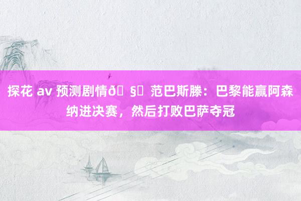 探花 av 预测剧情🧐范巴斯滕：巴黎能赢阿森纳进决赛，然后打败巴萨夺冠